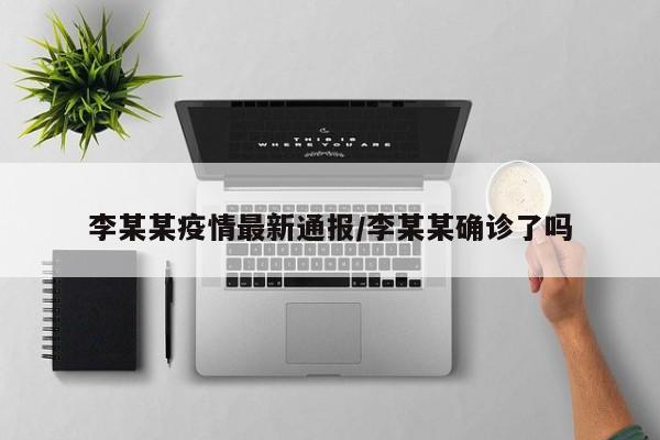 李某某疫情最新通报/李某某确诊了吗