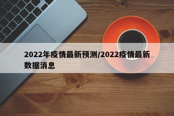 2022年疫情最新预测/2022疫情最新数据消息