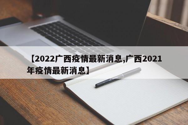 【2022广西疫情最新消息,广西2021年疫情最新消息】