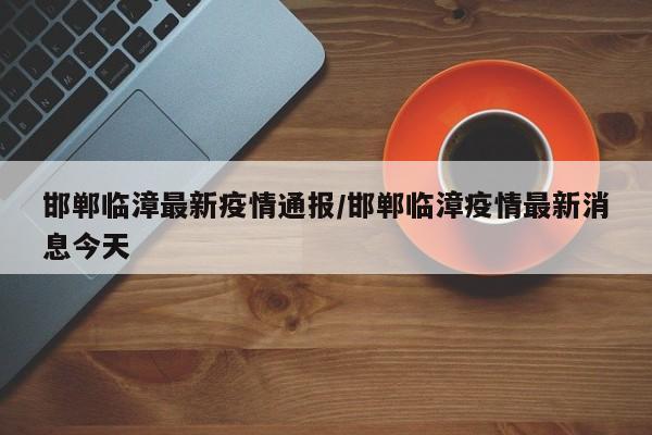 邯郸临漳最新疫情通报/邯郸临漳疫情最新消息今天