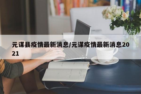 元谋县疫情最新消息/元谋疫情最新消息2021