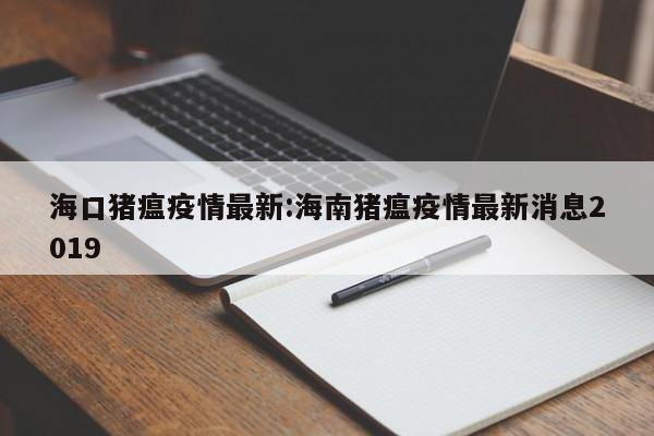 海口猪瘟疫情最新:海南猪瘟疫情最新消息2019