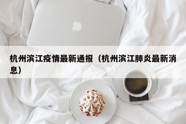 杭州滨江疫情最新通报（杭州滨江肺炎最新消息）