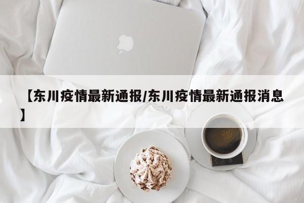 【东川疫情最新通报/东川疫情最新通报消息】