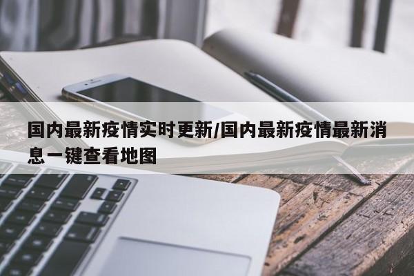 国内最新疫情实时更新/国内最新疫情最新消息一键查看地图