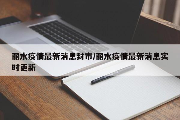 丽水疫情最新消息封市/丽水疫情最新消息实时更新
