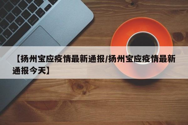 【扬州宝应疫情最新通报/扬州宝应疫情最新通报今天】