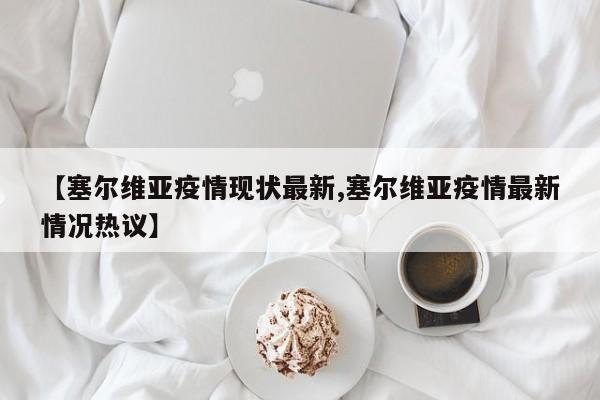 【塞尔维亚疫情现状最新,塞尔维亚疫情最新情况热议】