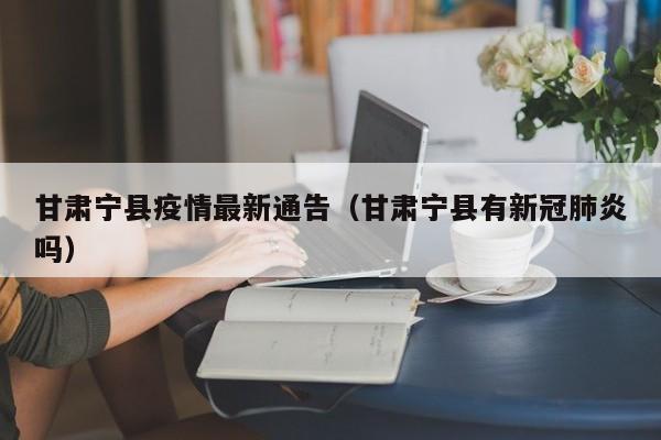 甘肃宁县疫情最新通告（甘肃宁县有新冠肺炎吗）