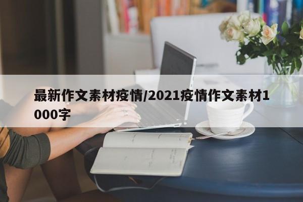 最新作文素材疫情/2021疫情作文素材1000字