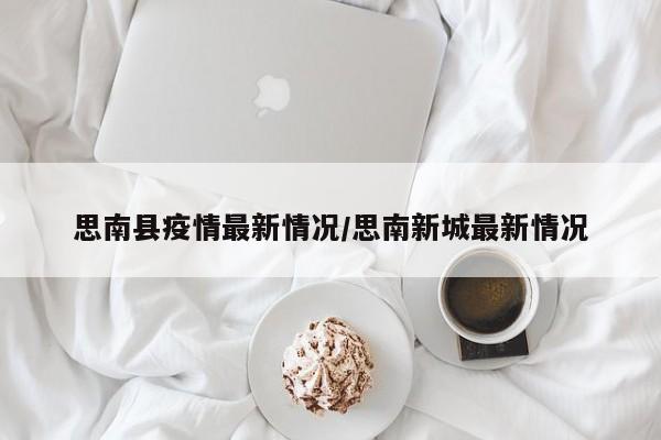思南县疫情最新情况/思南新城最新情况