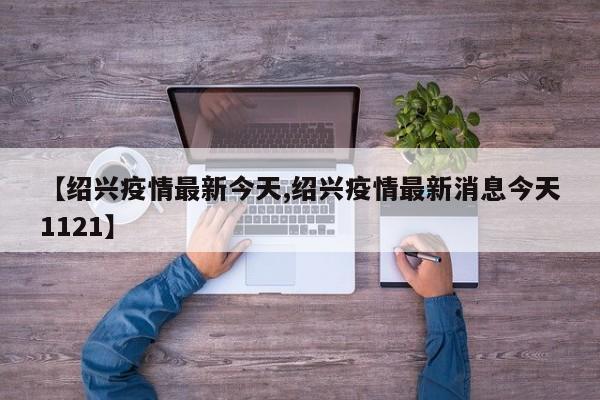 【绍兴疫情最新今天,绍兴疫情最新消息今天1121】