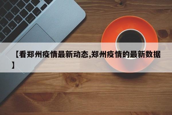 【看郑州疫情最新动态,郑州疫情的最新数据】