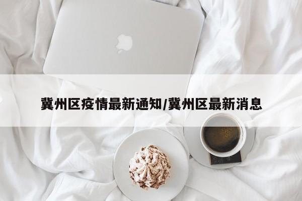 冀州区疫情最新通知/冀州区最新消息