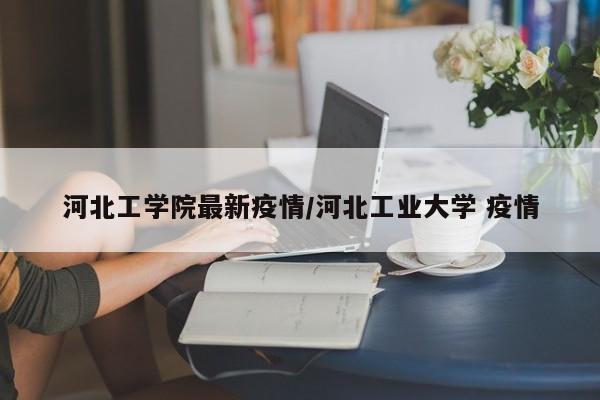 河北工学院最新疫情/河北工业大学 疫情