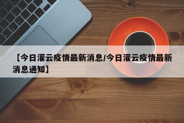 【今日灌云疫情最新消息/今日灌云疫情最新消息通知】