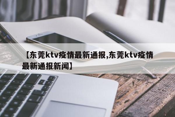 【东莞ktv疫情最新通报,东莞ktv疫情最新通报新闻】