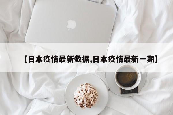 【日本疫情最新数据,日本疫情最新一期】