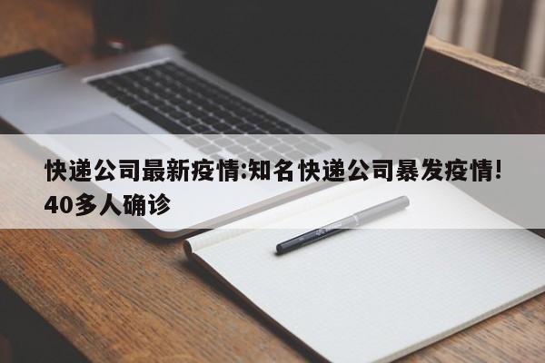 快递公司最新疫情:知名快递公司暴发疫情!40多人确诊