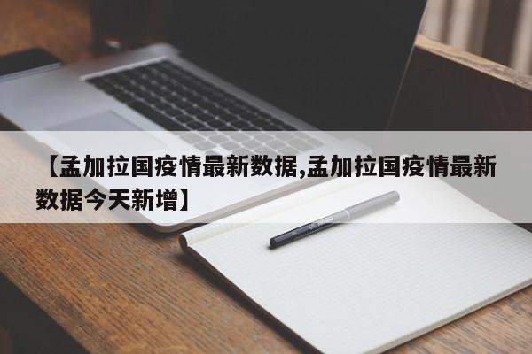 【孟加拉国疫情最新数据,孟加拉国疫情最新数据今天新增】