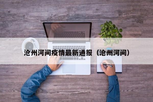 沧州河间疫情最新通报（沧州河间）