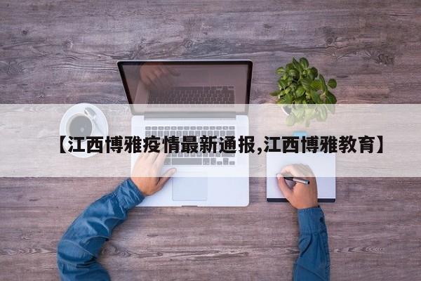 【江西博雅疫情最新通报,江西博雅教育】