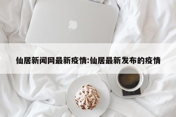 仙居新闻网最新疫情:仙居最新发布的疫情