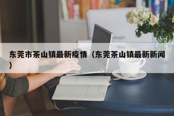 东莞市茶山镇最新疫情（东莞茶山镇最新新闻）