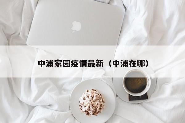 中浦家园疫情最新（中浦在哪）
