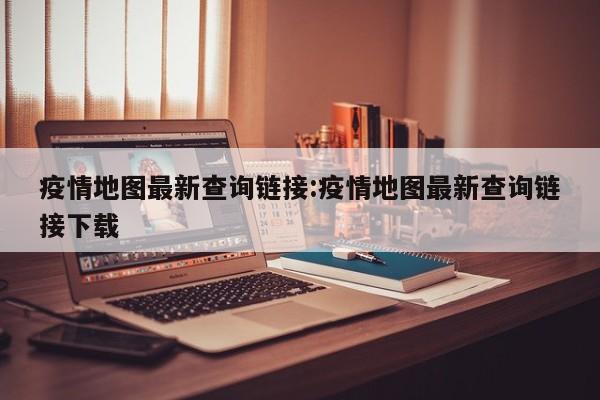 疫情地图最新查询链接:疫情地图最新查询链接下载