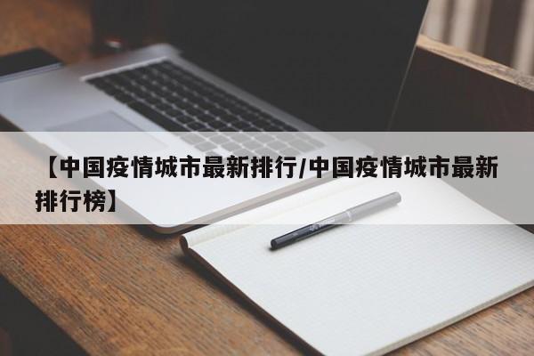 【中国疫情城市最新排行/中国疫情城市最新排行榜】