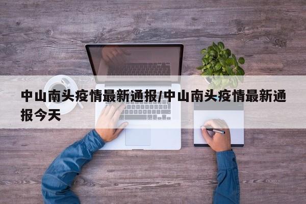 中山南头疫情最新通报/中山南头疫情最新通报今天