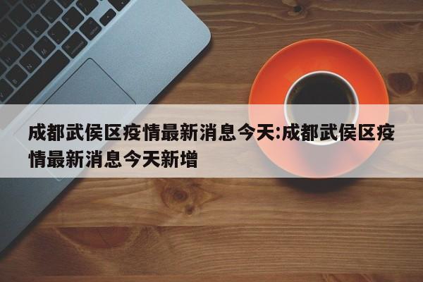 成都武侯区疫情最新消息今天:成都武侯区疫情最新消息今天新增