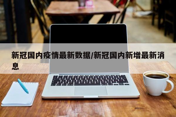 新冠国内疫情最新数据/新冠国内新增最新消息