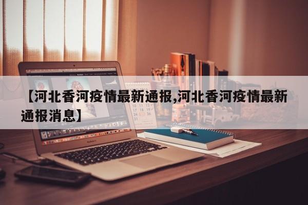【河北香河疫情最新通报,河北香河疫情最新通报消息】