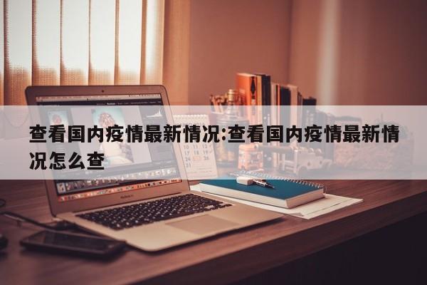 查看国内疫情最新情况:查看国内疫情最新情况怎么查