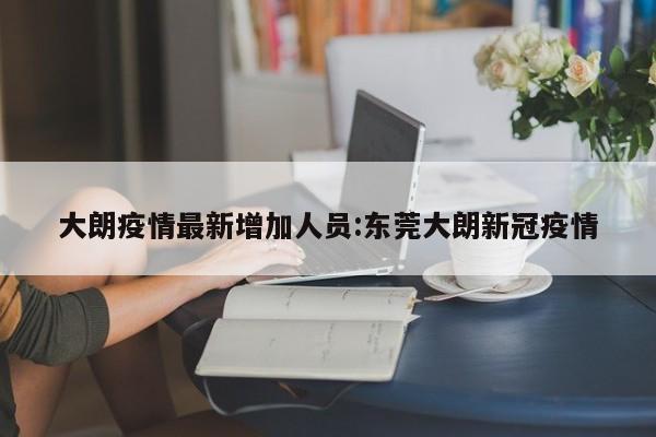 大朗疫情最新增加人员:东莞大朗新冠疫情