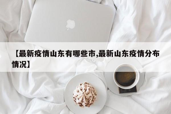 【最新疫情山东有哪些市,最新山东疫情分布情况】