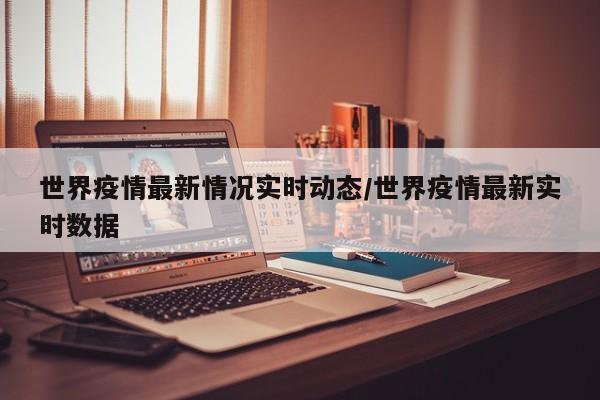 世界疫情最新情况实时动态/世界疫情最新实时数据