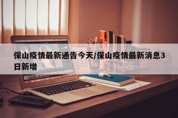 保山疫情最新通告今天/保山疫情最新消息3日新增