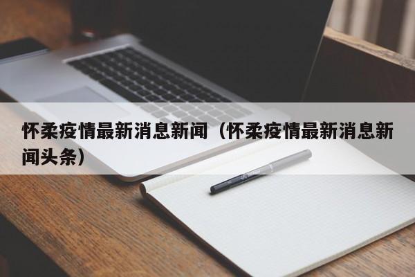 怀柔疫情最新消息新闻（怀柔疫情最新消息新闻头条）