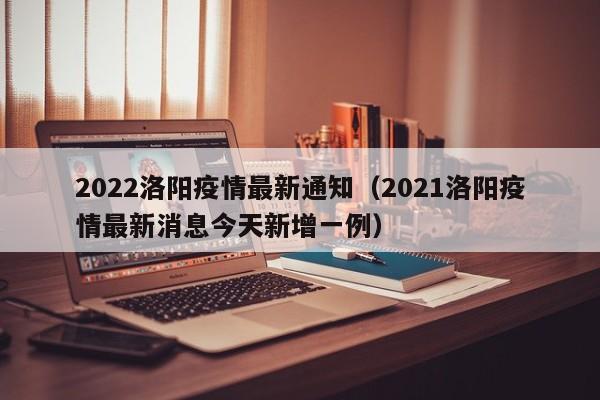 2022洛阳疫情最新通知（2021洛阳疫情最新消息今天新增一例）