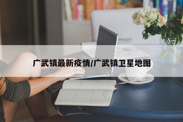 广武镇最新疫情/广武镇卫星地图