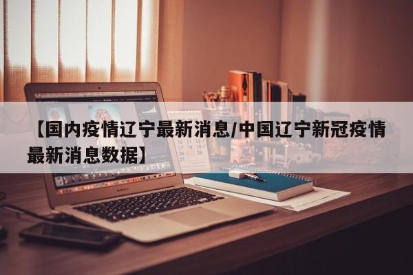 【国内疫情辽宁最新消息/中国辽宁新冠疫情最新消息数据】