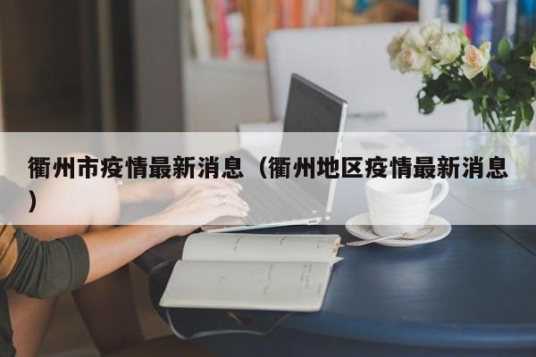 衢州市疫情最新消息（衢州地区疫情最新消息）