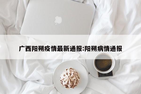广西阳朔疫情最新通报:阳朔病情通报
