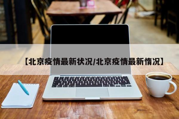 【北京疫情最新状况/北京疫情最新惰况】