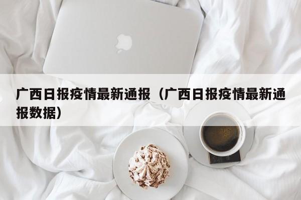 广西日报疫情最新通报（广西日报疫情最新通报数据）