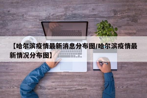 【哈尔滨疫情最新消息分布图/哈尔滨疫情最新情况分布图】