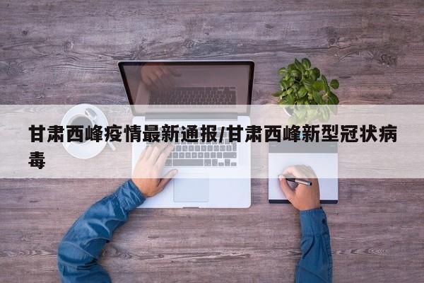 甘肃西峰疫情最新通报/甘肃西峰新型冠状病毒